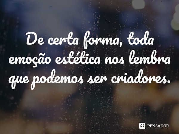 ⁠De certa forma, toda emoção estética nos lembra que podemos ser criadores.... Frase de Charles Pépin.