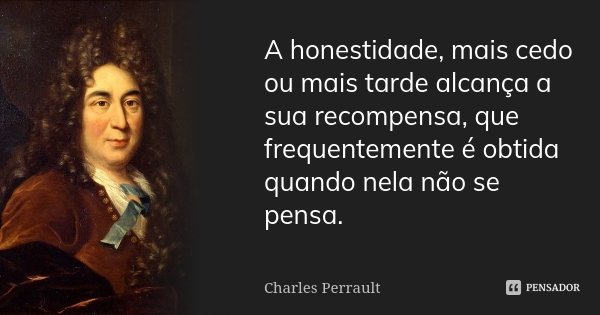 A honestidade, mais cedo ou mais tarde alcança a sua recompensa, que frequentemente é obtida quando nela não se pensa.... Frase de Charles Perrault.