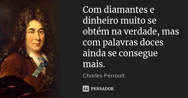 Com diamantes e dinheiro muito se obtém na verdade, mas com palavras doces ainda se consegue mais.... Frase de Charles Perrault.