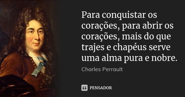 Para conquistar os corações, para abrir os corações, mais do que trajes e chapéus serve uma alma pura e nobre.... Frase de Charles Perrault.