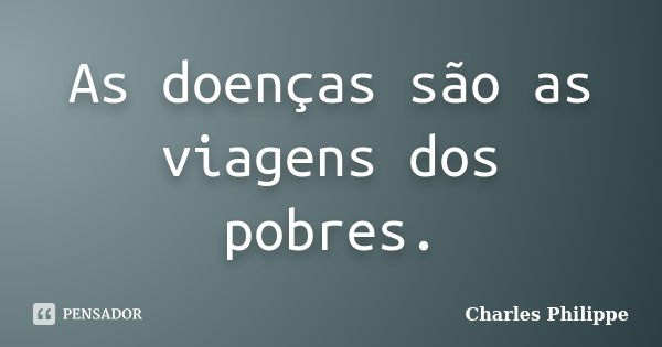 As doenças são as viagens dos pobres.... Frase de Charles Philippe.