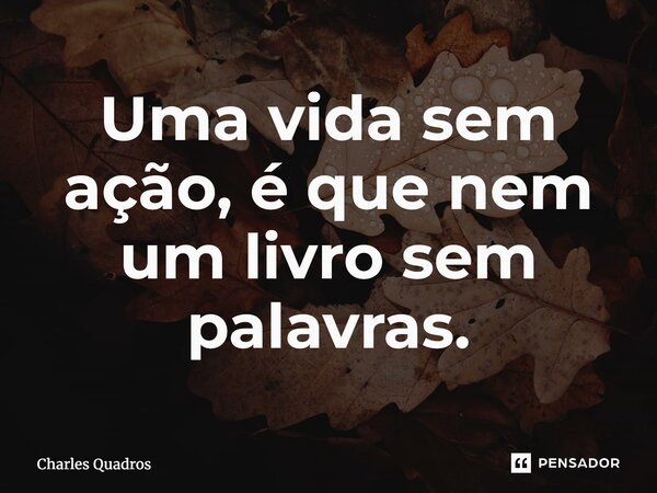 ⁠Uma vida sem ação é que nem um livro sem palavras.... Frase de Charles Quadros.