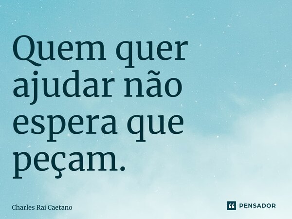 ⁠Quem quer ajudar não espera que peçam.... Frase de Charles Rai Caetano.