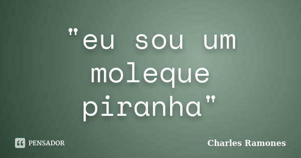 "eu sou um moleque piranha"... Frase de Charles Ramones.