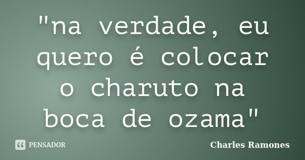 "na verdade, eu quero é colocar o charuto na boca de ozama"... Frase de Charles Ramones.