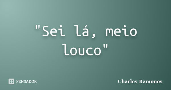 "Sei lá, meio louco"... Frase de Charles Ramones.