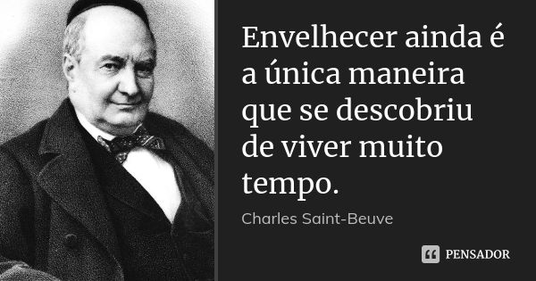 Envelhecer ainda é a única maneira que se descobriu de viver muito tempo.... Frase de Charles Saint-Beuve.