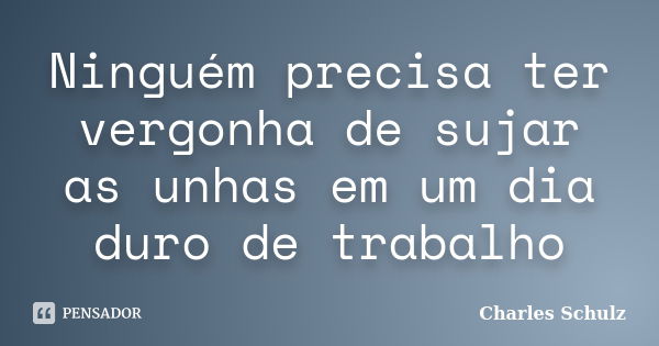 Ninguém precisa ter vergonha de sujar as unhas em um dia duro de trabalho... Frase de Charles Schulz.