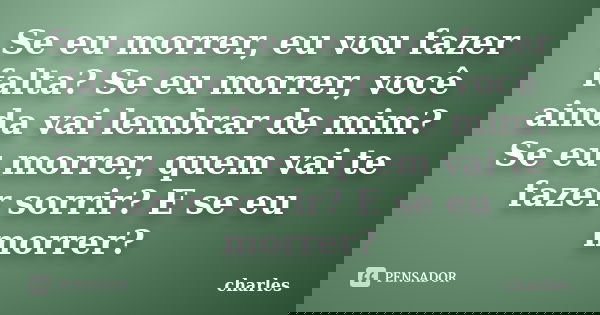 Se eu morrer, eu vou fazer falta? Se eu morrer, você ainda vai lembrar de mim? Se eu morrer, quem vai te fazer sorrir? E se eu morrer?... Frase de Charles.