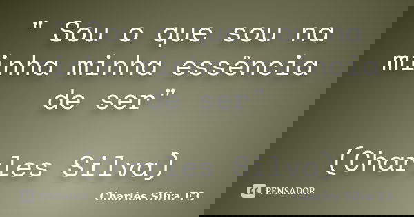 " Sou o que sou na minha minha essência de ser" (Charles Silva)... Frase de Charles Silva F3.