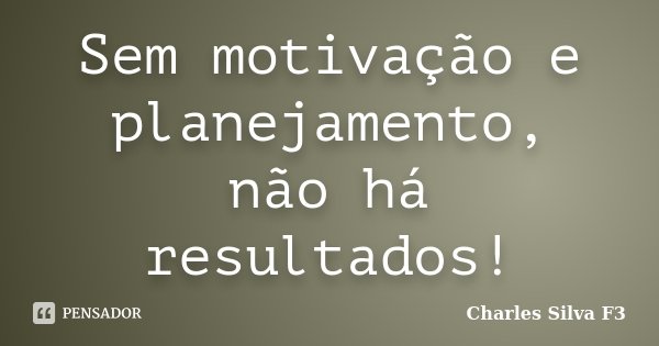Sem motivação e planejamento, não há resultados!... Frase de Charles Silva F3.