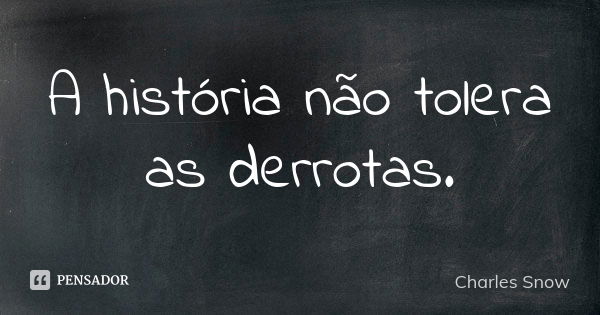 A história não tolera as derrotas.... Frase de Charles Snow.