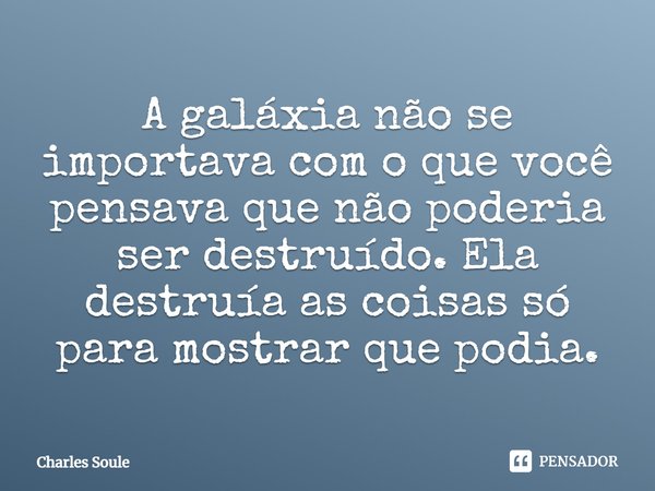 A galáxia não se importava com o que você pensava que não poderia ser destruído. Ela destruía as coisas só para mostrar que podia.... Frase de Charles Soule.