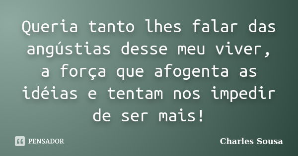 Queria tanto lhes falar das angústias desse meu viver, a força que afogenta as idéias e tentam nos impedir de ser mais!... Frase de Charles Sousa.