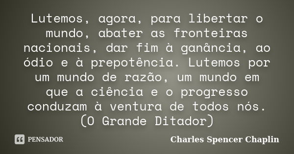 Lutemos, agora, para libertar o mundo, abater as fronteiras nacionais, dar fim à ganância, ao ódio e à prepotência. Lutemos por um mundo de razão, um mundo em q... Frase de Charles Spencer Chaplin.