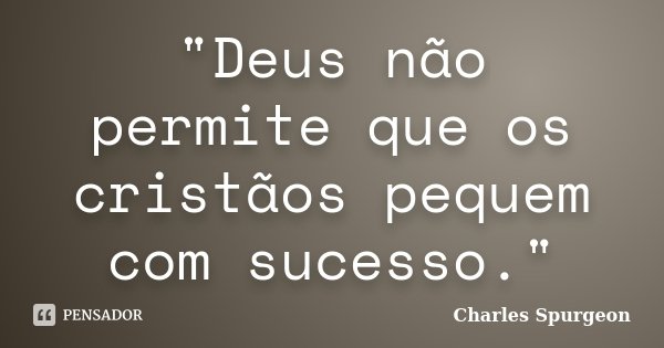 "Deus não permite que os cristãos pequem com sucesso."... Frase de Charles Spurgeon.