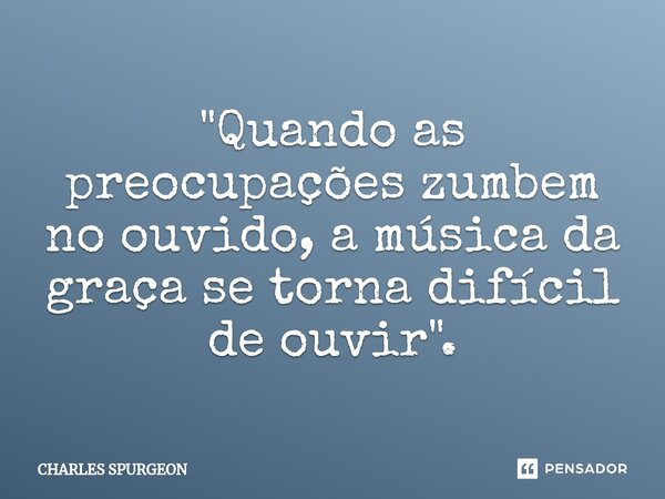 "Quando as preocupações zumbem no ouvido, a música da graça se torna difícil de ouvir".⁠... Frase de Charles Spurgeon.