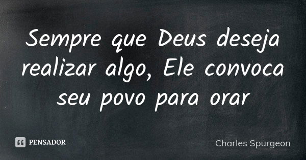 Sempre que Deus deseja realizar algo, Ele convoca seu povo para orar... Frase de Charles Spurgeon.