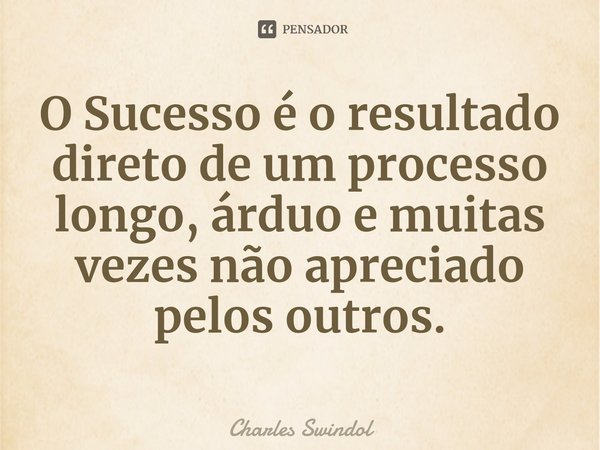 ⁠O sucesso é o resultado direto de um processo longo, árduo e muitas vezes não apreciado pelos outros.... Frase de Charles Swindoll.
