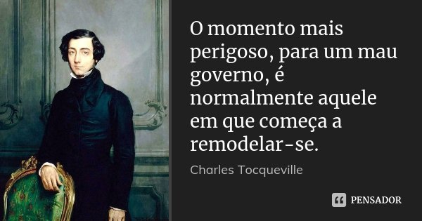 O momento mais perigoso, para um mau governo, é normalmente aquele em que começa a remodelar-se.... Frase de Charles Tocqueville.