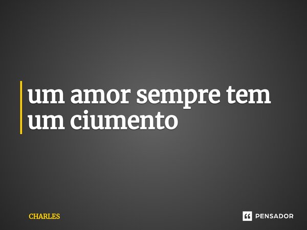 ⁠um amor sempre tem um ciumento... Frase de charles.