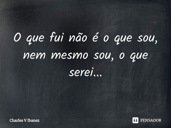 ⁠O que fui não é o que sou, nem mesmo sou, o que serei...... Frase de Charles V Ibanez.