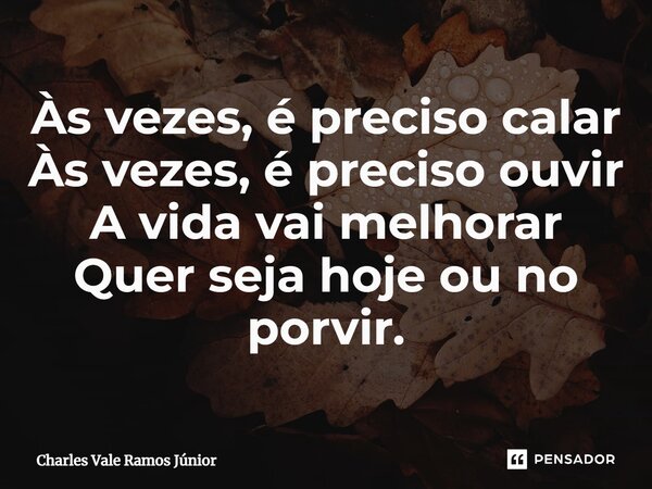 ⁠⁠Às vezes, é preciso calar Às vezes, é preciso ouvir A vida vai melhorar Quer seja hoje ou no porvir.... Frase de Charles Vale Ramos Júnior.