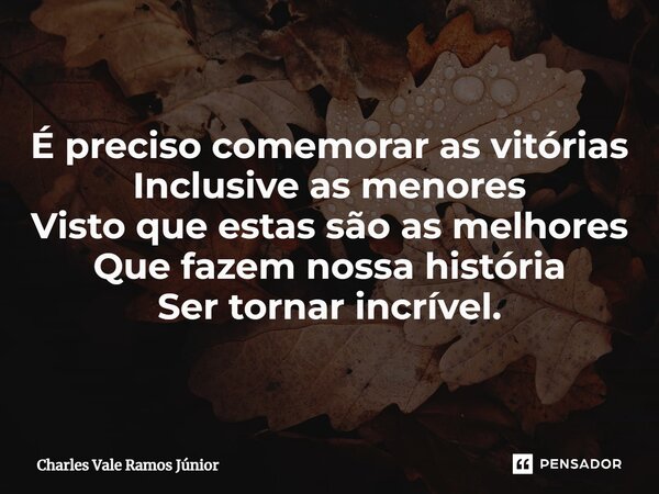 ⁠É preciso comemorar as vitórias Inclusive as menores Visto que estas são as melhores Que fazem nossa história Ser tornar incrível.... Frase de Charles Vale Ramos Júnior.