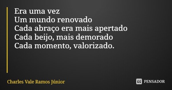 Era uma vez
Um mundo renovado
Cada abraço era mais apertado
Cada beijo, mais demorado
Cada momento, valorizado.... Frase de Charles Vale Ramos Júnior.