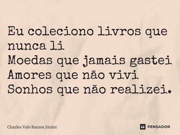 ⁠Eu coleciono livros que nunca li Moedas que jamais gastei Amores que não vivi Sonhos que não realizei.... Frase de Charles Vale Ramos Júnior.