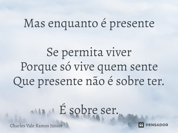 Mas enquanto é presente Se permita viver Porque só vive quem sente Que presente não é sobre ter. É sobre ser.... Frase de Charles Vale Ramos Júnior.