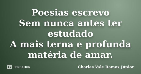 Poesias escrevo Sem nunca antes ter estudado A mais terna e profunda matéria de amar.... Frase de Charles Vale Ramos Júnior.