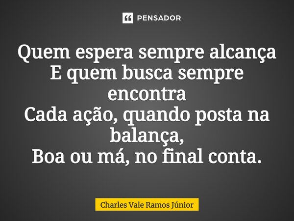 ⁠Quem espera sempre alcança E quem busca sempre encontra Cada ação, quando posta na balança, Boa ou má, no final conta.... Frase de Charles Vale Ramos Júnior.