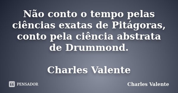 Não conto o tempo pelas ciências exatas de Pitágoras, conto pela ciência abstrata de Drummond. Charles Valente... Frase de Charles Valente.