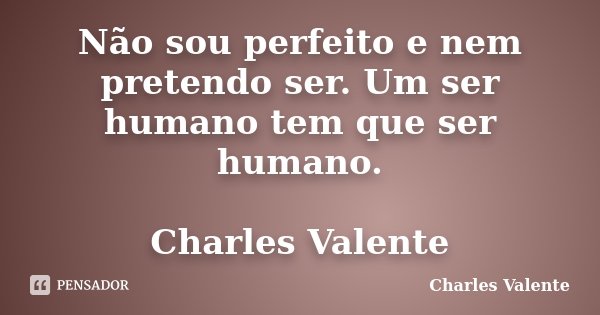 Não sou perfeito e nem pretendo ser. Um ser humano tem que ser humano. Charles Valente... Frase de Charles Valente.