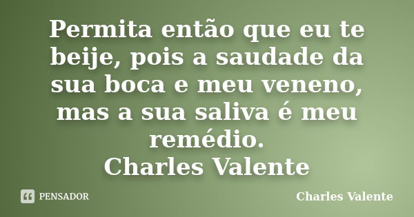 Permita então que eu te beije, pois a saudade da sua boca e meu veneno, mas a sua saliva é meu remédio. Charles Valente... Frase de Charles Valente.