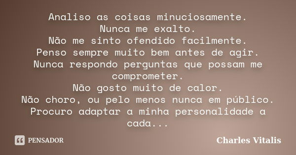 Analiso as coisas minuciosamente. Nunca me exalto. Não me sinto ofendido facilmente. Penso sempre muito bem antes de agir. Nunca respondo perguntas que possam m... Frase de Charles Vitalis.