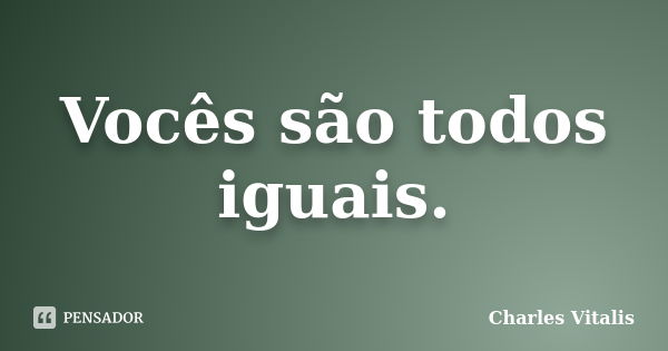 Vocês são todos iguais.... Frase de Charles Vitalis.