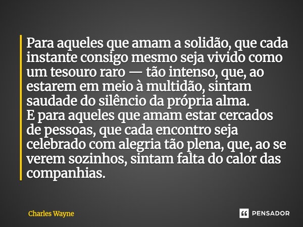 ⁠Para aqueles que amam a solidão, que cada instante consigo mesmo seja vivido como um tesouro raro — tão intenso, que, ao estarem em meio à multidão, sintam sau... Frase de Charles Wayne.
