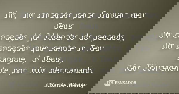Oh, um coração para louvar meu Deus Um coração já liberto do pecado, Um coração que sente o Teu sangue, ó Deus, Tão livremente por mim derramado.... Frase de Charles Wesley.