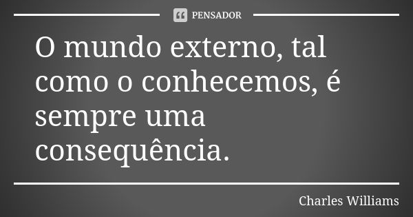 O mundo externo, tal como o conhecemos, é sempre uma consequência.... Frase de Charles Williams.