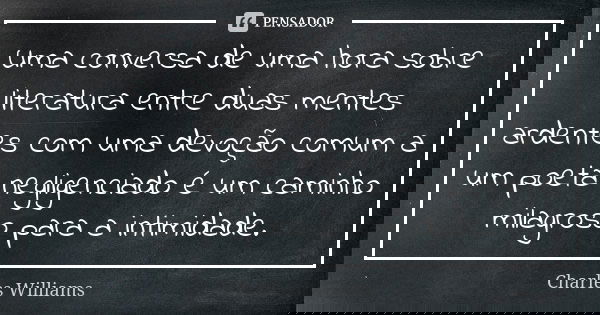 Uma conversa de uma hora sobre literatura entre duas mentes ardentes com uma devoção comum a um poeta negligenciado é um caminho milagroso para a intimidade.... Frase de Charles Williams.