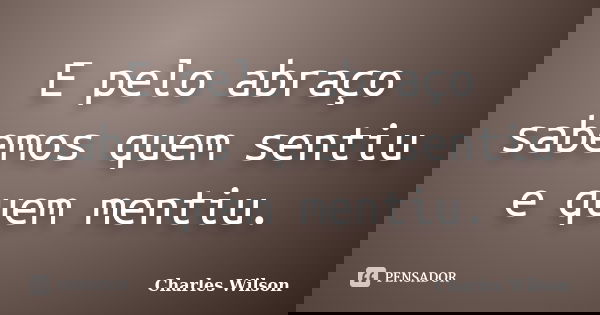 E pelo abraço sabemos quem sentiu e quem mentiu.... Frase de Charles Wilson.
