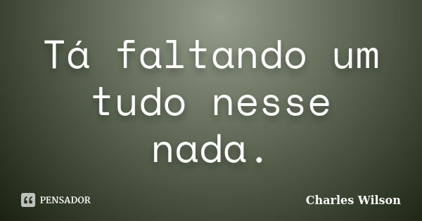 Tá faltando um tudo nesse nada.... Frase de Charles Wilson.