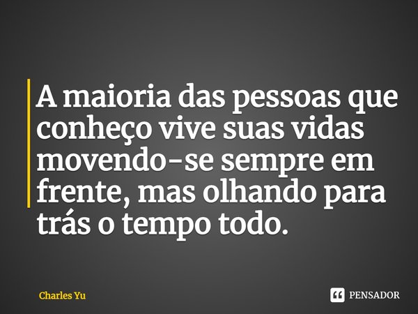 ⁠A maioria das pessoas que conheço vive suas vidas movendo-se sempre em frente, mas olhando para trás o tempo todo.... Frase de Charles Yu.