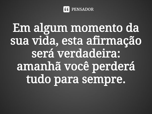 ⁠Em algum momento da sua vida, esta afirmação será verdadeira: amanhã você perderá tudo para sempre.... Frase de Charles Yu.