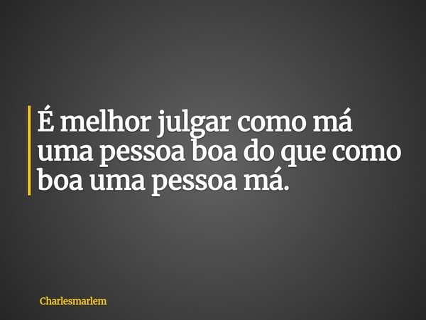 É melhor julgar como má uma pessoa boa do que como boa uma pessoa má.... Frase de Charlesmarlem.