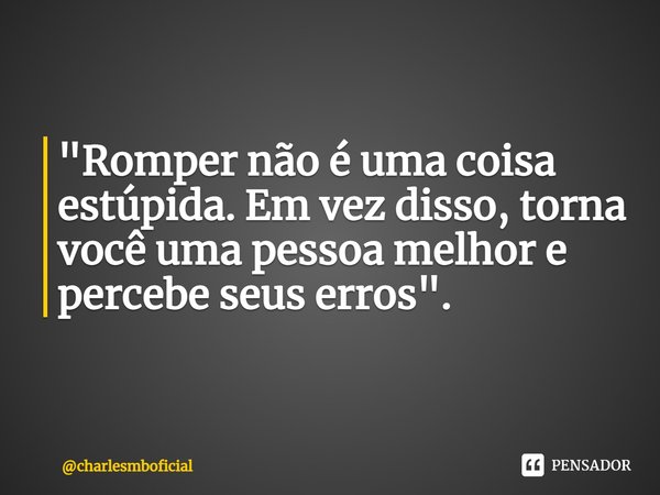 ⁠"Romper não é uma coisa estúpida. Em vez disso, torna você uma pessoa melhor e percebe seus erros".... Frase de charlesmboficial.