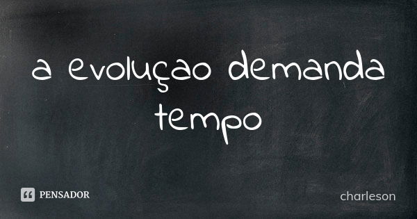 a evoluçao demanda tempo... Frase de charleson.