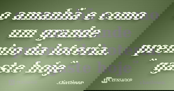 o amanhã e como um grande premio da loteria. ¨ gaste hoje¨... Frase de charleson.
